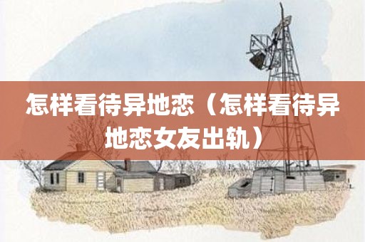 怎样看待异地恋（怎样看待异地恋女友出轨）