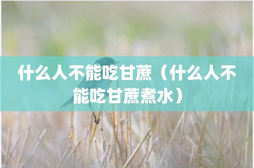 什么人不能吃甘蔗(什么人不能吃甘蔗煮水)