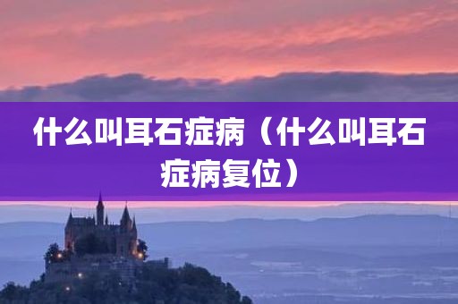 什么叫耳石症病（什么叫耳石症病复位）