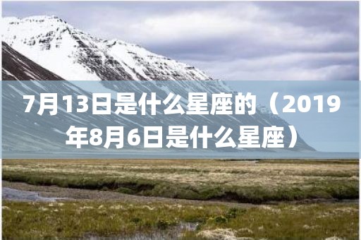 7月13日是什么星座的(2019年8月6日是什么星座) 7月13日是什么星座的(2019年8月6日是什么星座)
