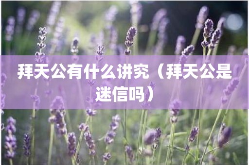 拜天公有什么讲究（拜天公是迷信吗）