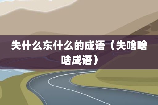 失什么东什么的成语（失啥啥啥成语）