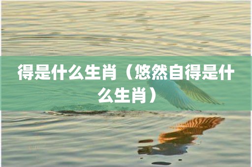 得是什么生肖（悠然自得是什么生肖）