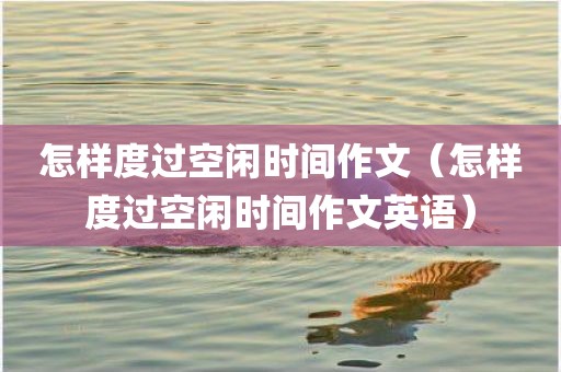 怎样度过空闲时间作文（怎样度过空闲时间作文英语）