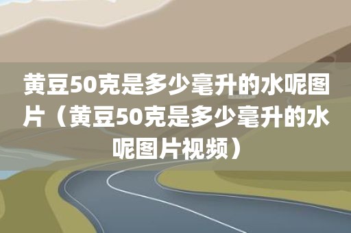 黄豆50克是多少毫升的水呢图片（黄豆50克是多少毫升的水呢图片视频）