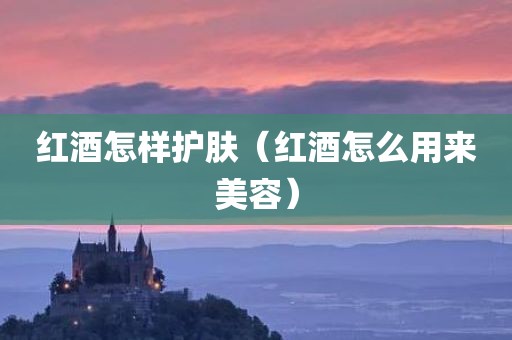 红酒怎样护肤（红酒怎么用来美容）