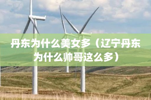 丹东为什么美女多（辽宁丹东为什么帅哥这么多）