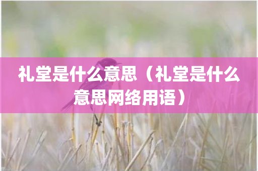礼堂是什么意思（礼堂是什么意思网络用语）