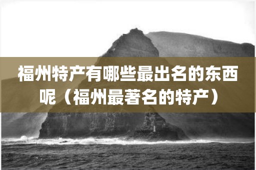 福州特产有哪些最出名的东西呢（福州最著名的特产）