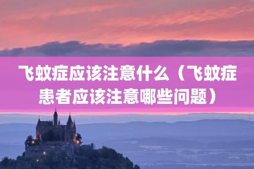 飞蚊症应该注意什么（飞蚊症患者应该注意哪些问题）