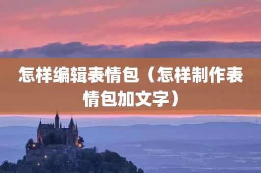 怎样编辑表情包（怎样制作表情包加文字）