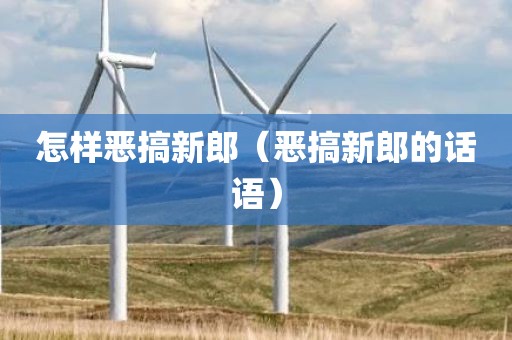 怎样恶搞新郎（恶搞新郎的话语）