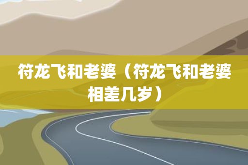 符龙飞和老婆（符龙飞和老婆相差几岁）
