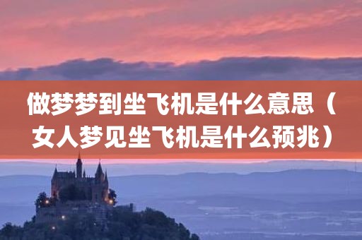 做梦梦到坐飞机是什么意思（女人梦见坐飞机是什么预兆）