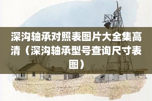 深沟轴承对照表图片大全集高清（深沟轴承型号查询尺寸表图）