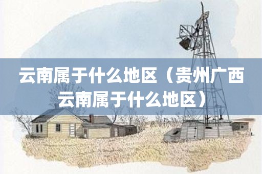 云南属于什么地区（贵州广西云南属于什么地区）