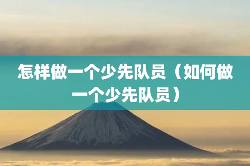 怎样做一个少先队员（如何做一个少先队员）