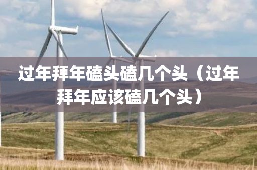 过年拜年磕头磕几个头(过年拜年应该磕几个头)