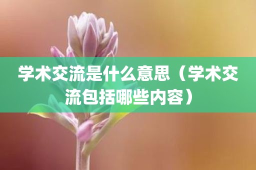 学术交流是什么意思（学术交流包括哪些内容）