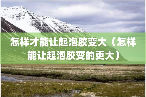 怎样才能让起泡胶变大（怎样能让起泡胶变的更大）
