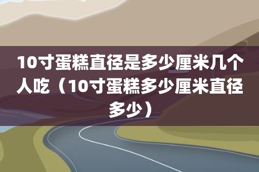 10寸蛋糕直径是多少厘米几个人吃(10寸蛋糕多少厘米直径多少)