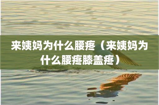 来姨妈为什么腰疼（来姨妈为什么腰疼膝盖疼）