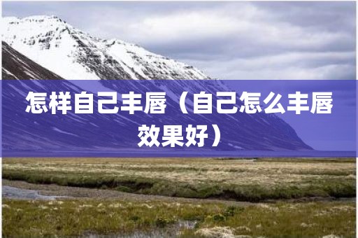 怎样自己丰唇（自己怎么丰唇效果好）
