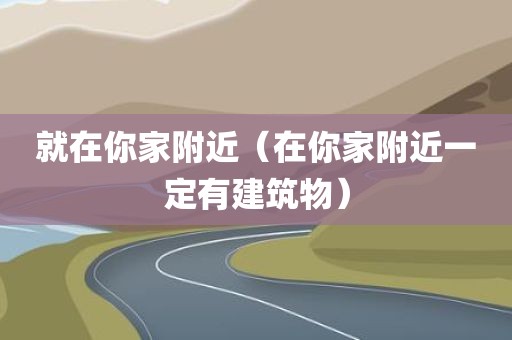 就在你家附近(在你家附近一定有建筑物)