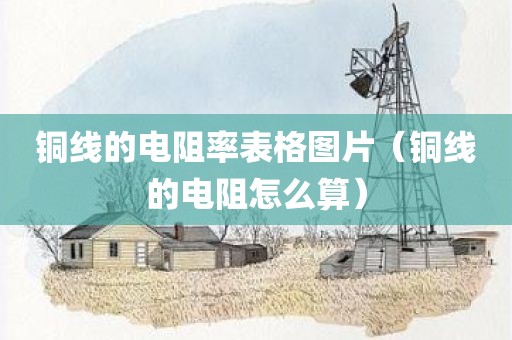 铜线的电阻率表格图片（铜线的电阻怎么算）