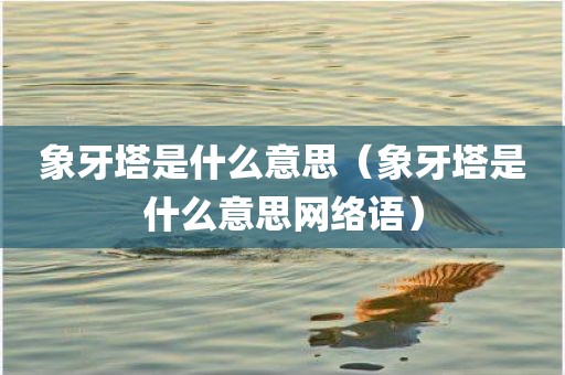 象牙塔是什么意思（象牙塔是什么意思网络语）