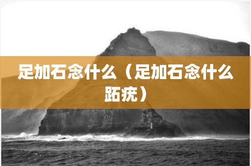 足加石念什么（足加石念什么跖疣）