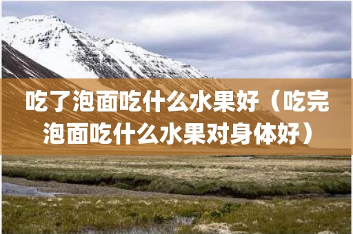 吃了泡面吃什么水果好（吃完泡面吃什么水果对身体好）