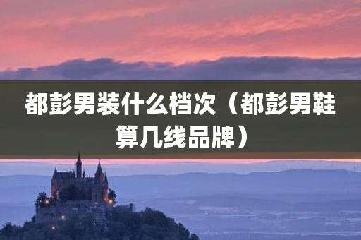 都彭男装什么档次（都彭男鞋算几线品牌）