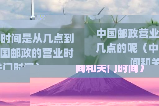 中国邮政营业时间是从几点到几点的呢（中国邮政的营业时间和关门时间）