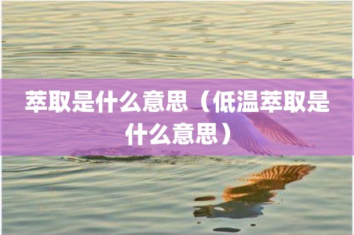 萃取是什么意思（低温萃取是什么意思）