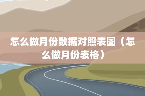 怎么做月份数据对照表图（怎么做月份表格）