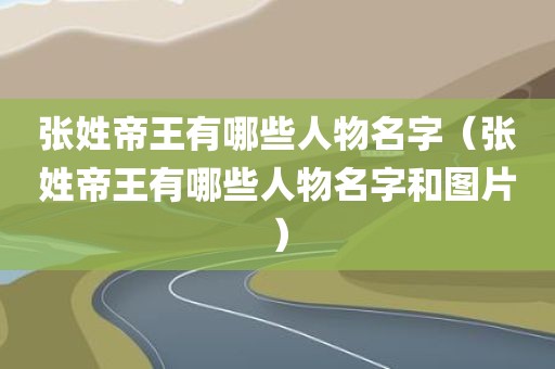 张姓帝王有哪些人物名字（张姓帝王有哪些人物名字和图片）