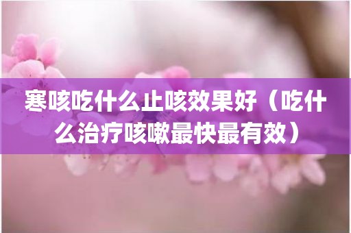 寒咳吃什么止咳效果好（吃什么治疗咳嗽最快最有效）