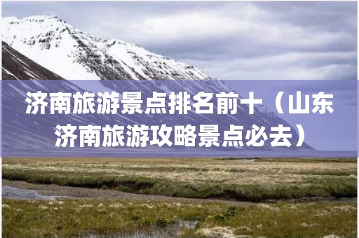 济南旅游景点排名前十(山东济南旅游攻略景点必去)