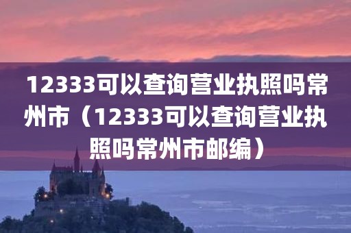 12333可以查询营业执照吗常州市（12333可以查询营业执照吗常州市邮编）