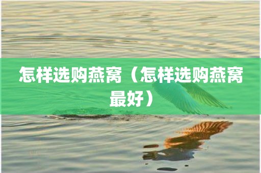 怎样选购燕窝（怎样选购燕窝最好）