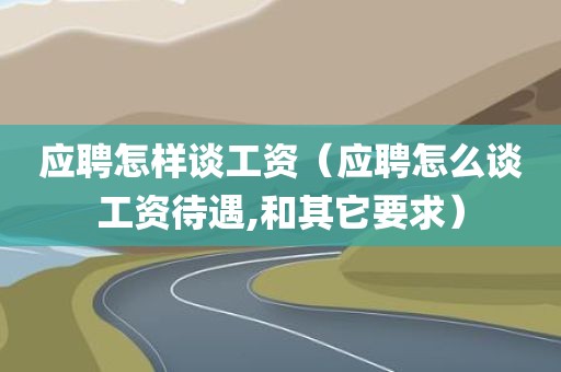 应聘怎样谈工资（应聘怎么谈工资待遇,和其它要求）