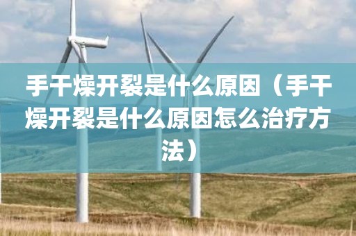 手干燥开裂是什么原因（手干燥开裂是什么原因怎么治疗方法）