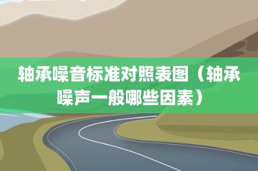轴承噪音标准对照表图（轴承噪声一般哪些因素）