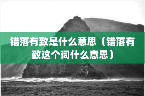 错落有致是什么意思（错落有致这个词什么意思）