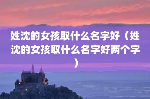 姓沈的女孩取什么名字好（姓沈的女孩取什么名字好两个字）