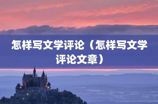 怎样写文学评论（怎样写文学评论文章）
