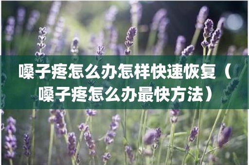 嗓子疼怎么办怎样快速恢复（嗓子疼怎么办最快方法）