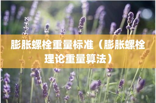膨胀螺栓重量标准（膨胀螺栓理论重量算法）