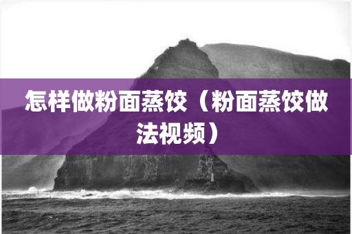 怎样做粉面蒸饺（粉面蒸饺做法视频）
